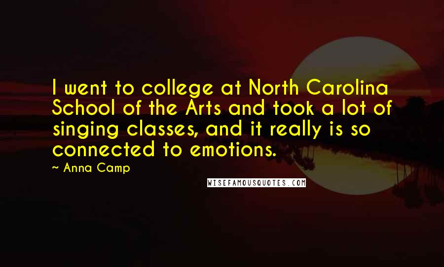 Anna Camp Quotes: I went to college at North Carolina School of the Arts and took a lot of singing classes, and it really is so connected to emotions.