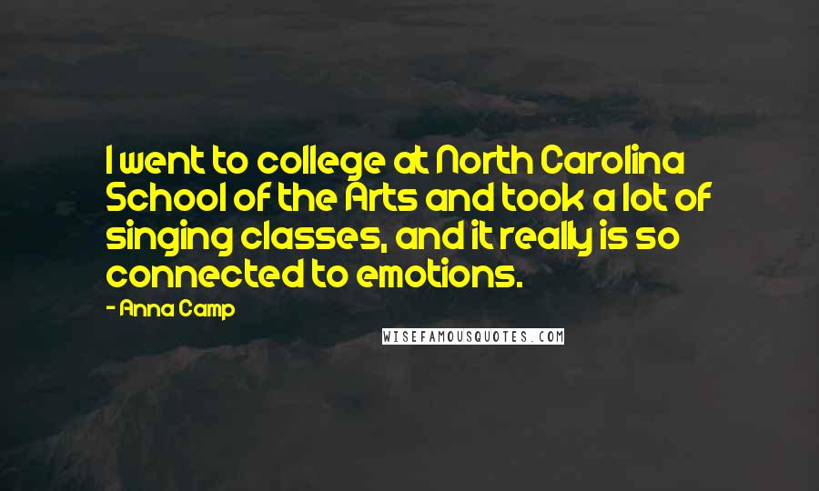 Anna Camp Quotes: I went to college at North Carolina School of the Arts and took a lot of singing classes, and it really is so connected to emotions.