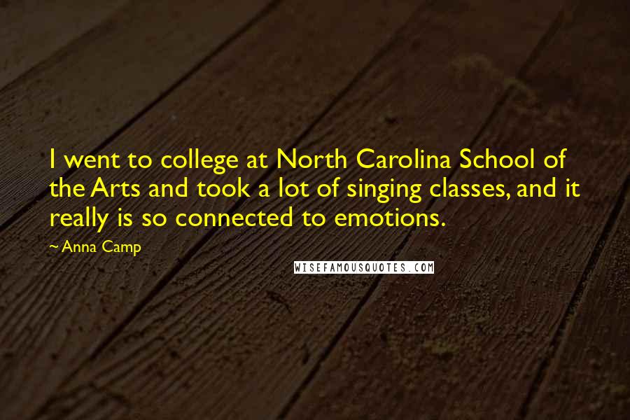 Anna Camp Quotes: I went to college at North Carolina School of the Arts and took a lot of singing classes, and it really is so connected to emotions.