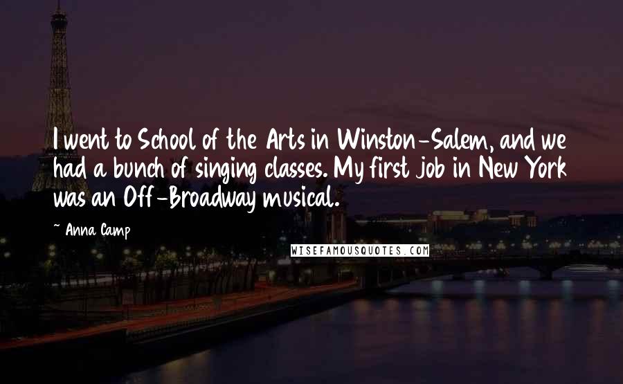 Anna Camp Quotes: I went to School of the Arts in Winston-Salem, and we had a bunch of singing classes. My first job in New York was an Off-Broadway musical.