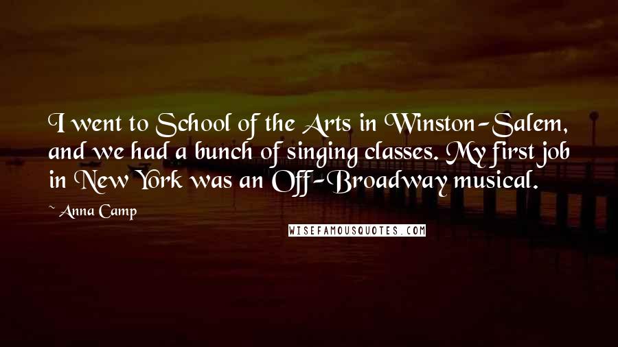 Anna Camp Quotes: I went to School of the Arts in Winston-Salem, and we had a bunch of singing classes. My first job in New York was an Off-Broadway musical.