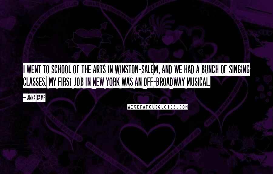 Anna Camp Quotes: I went to School of the Arts in Winston-Salem, and we had a bunch of singing classes. My first job in New York was an Off-Broadway musical.