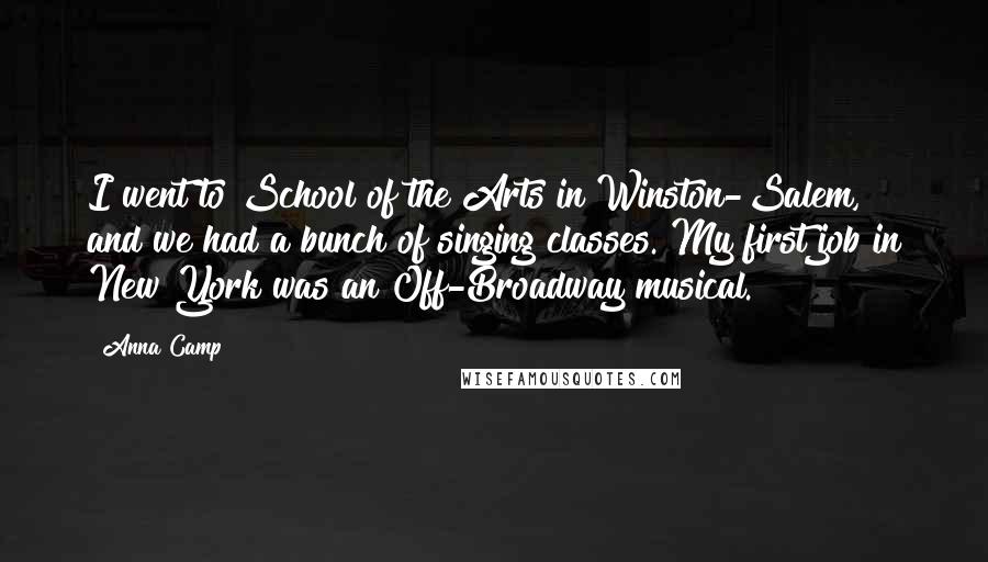 Anna Camp Quotes: I went to School of the Arts in Winston-Salem, and we had a bunch of singing classes. My first job in New York was an Off-Broadway musical.