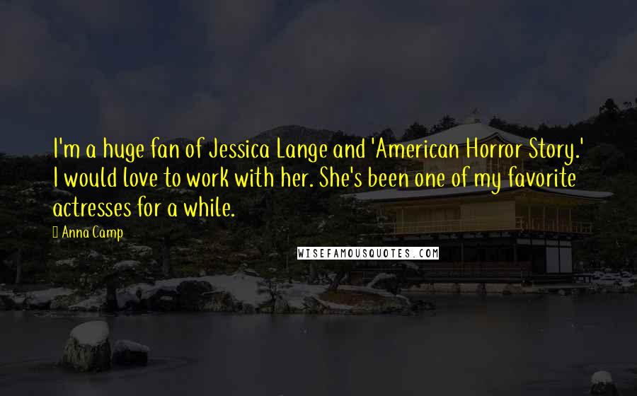 Anna Camp Quotes: I'm a huge fan of Jessica Lange and 'American Horror Story.' I would love to work with her. She's been one of my favorite actresses for a while.