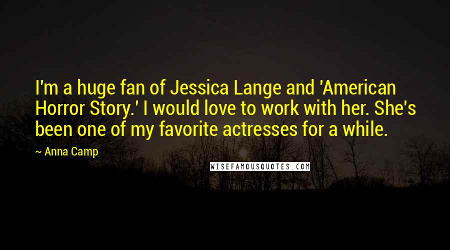 Anna Camp Quotes: I'm a huge fan of Jessica Lange and 'American Horror Story.' I would love to work with her. She's been one of my favorite actresses for a while.