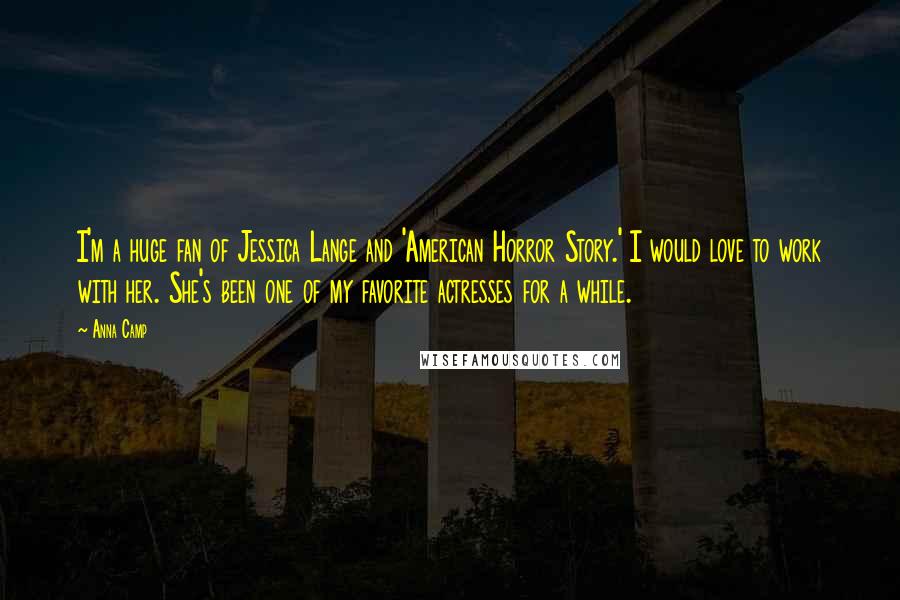 Anna Camp Quotes: I'm a huge fan of Jessica Lange and 'American Horror Story.' I would love to work with her. She's been one of my favorite actresses for a while.