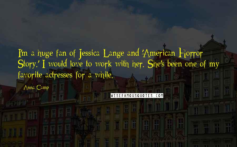 Anna Camp Quotes: I'm a huge fan of Jessica Lange and 'American Horror Story.' I would love to work with her. She's been one of my favorite actresses for a while.