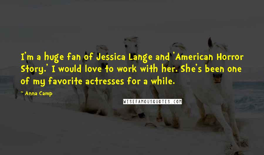 Anna Camp Quotes: I'm a huge fan of Jessica Lange and 'American Horror Story.' I would love to work with her. She's been one of my favorite actresses for a while.