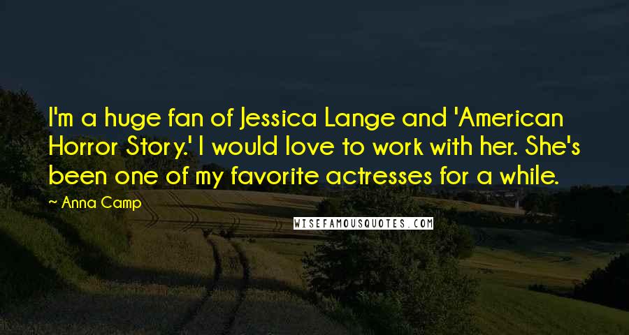 Anna Camp Quotes: I'm a huge fan of Jessica Lange and 'American Horror Story.' I would love to work with her. She's been one of my favorite actresses for a while.