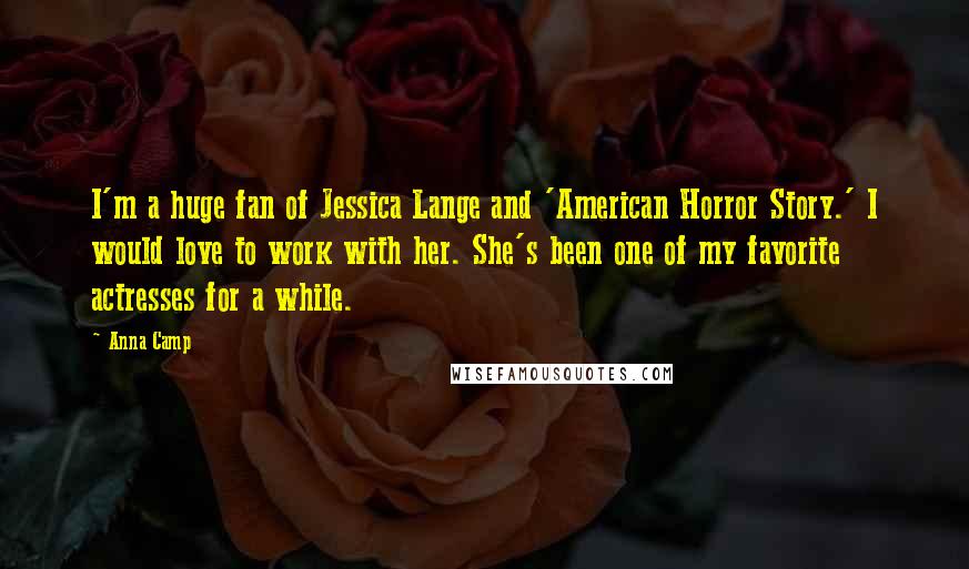 Anna Camp Quotes: I'm a huge fan of Jessica Lange and 'American Horror Story.' I would love to work with her. She's been one of my favorite actresses for a while.