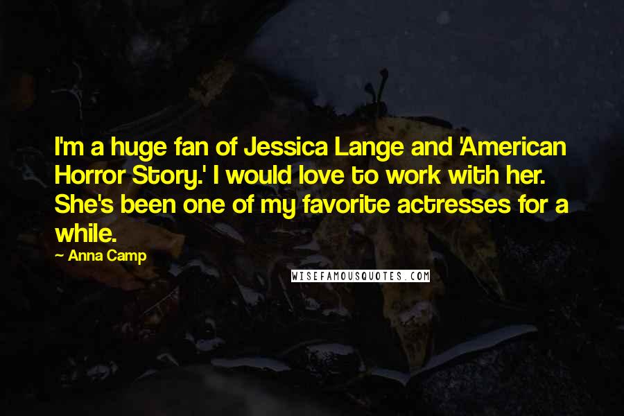 Anna Camp Quotes: I'm a huge fan of Jessica Lange and 'American Horror Story.' I would love to work with her. She's been one of my favorite actresses for a while.