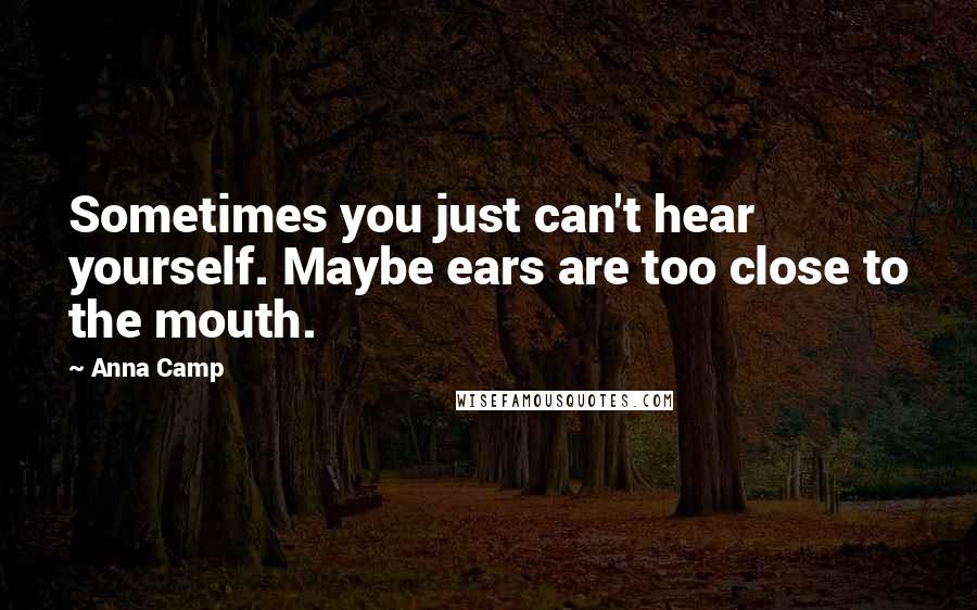 Anna Camp Quotes: Sometimes you just can't hear yourself. Maybe ears are too close to the mouth.