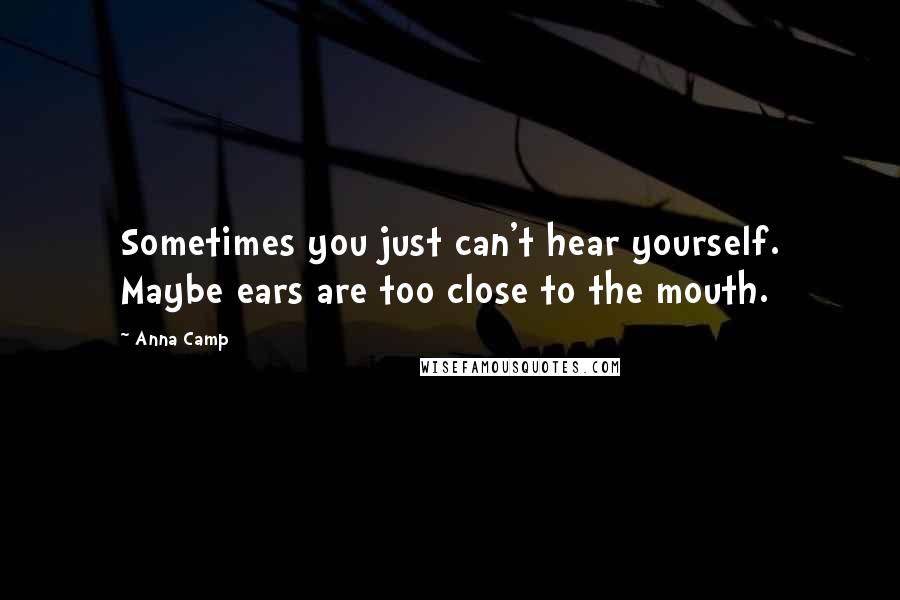 Anna Camp Quotes: Sometimes you just can't hear yourself. Maybe ears are too close to the mouth.