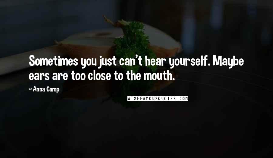 Anna Camp Quotes: Sometimes you just can't hear yourself. Maybe ears are too close to the mouth.