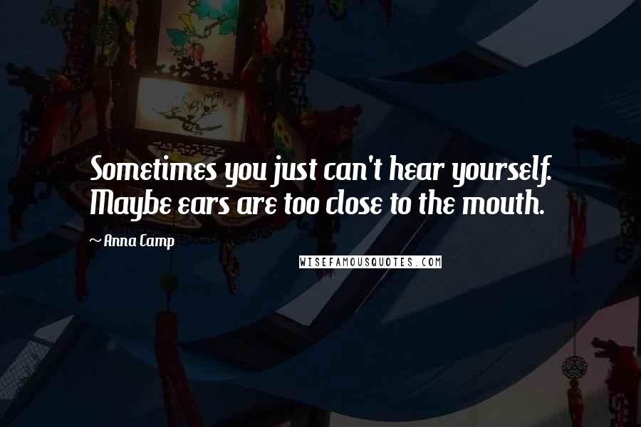 Anna Camp Quotes: Sometimes you just can't hear yourself. Maybe ears are too close to the mouth.