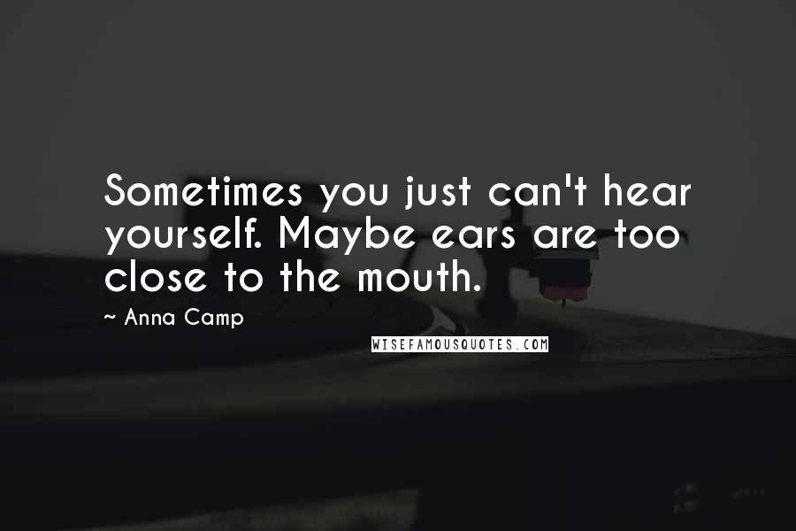 Anna Camp Quotes: Sometimes you just can't hear yourself. Maybe ears are too close to the mouth.