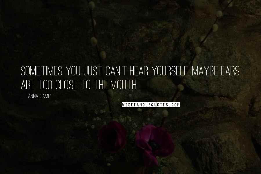 Anna Camp Quotes: Sometimes you just can't hear yourself. Maybe ears are too close to the mouth.
