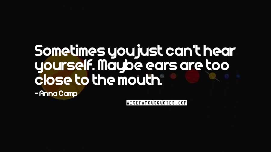 Anna Camp Quotes: Sometimes you just can't hear yourself. Maybe ears are too close to the mouth.