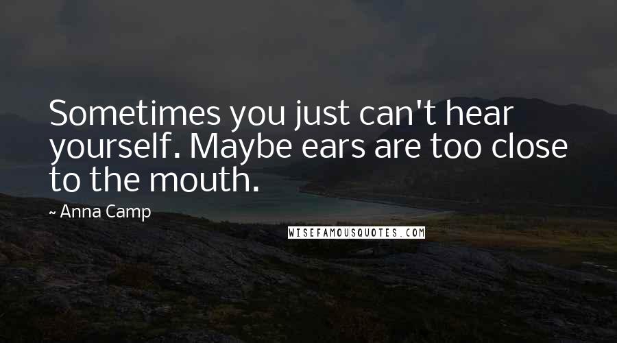 Anna Camp Quotes: Sometimes you just can't hear yourself. Maybe ears are too close to the mouth.
