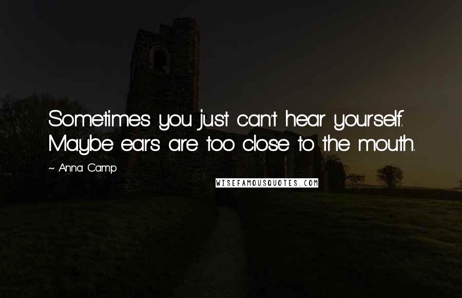 Anna Camp Quotes: Sometimes you just can't hear yourself. Maybe ears are too close to the mouth.