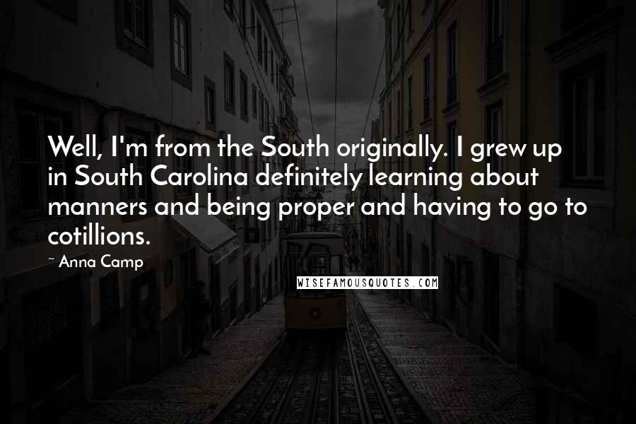 Anna Camp Quotes: Well, I'm from the South originally. I grew up in South Carolina definitely learning about manners and being proper and having to go to cotillions.