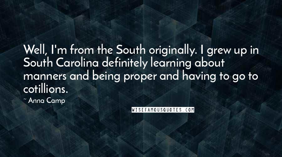 Anna Camp Quotes: Well, I'm from the South originally. I grew up in South Carolina definitely learning about manners and being proper and having to go to cotillions.