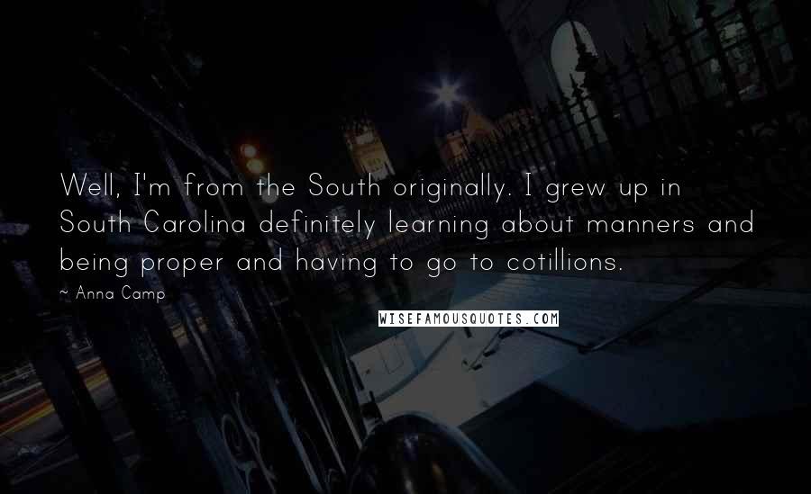 Anna Camp Quotes: Well, I'm from the South originally. I grew up in South Carolina definitely learning about manners and being proper and having to go to cotillions.