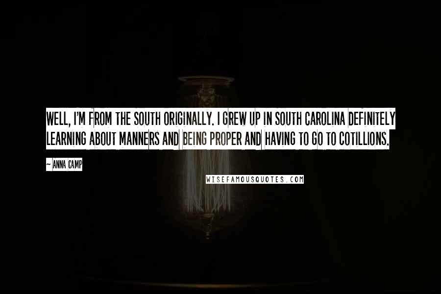 Anna Camp Quotes: Well, I'm from the South originally. I grew up in South Carolina definitely learning about manners and being proper and having to go to cotillions.