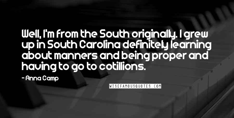 Anna Camp Quotes: Well, I'm from the South originally. I grew up in South Carolina definitely learning about manners and being proper and having to go to cotillions.