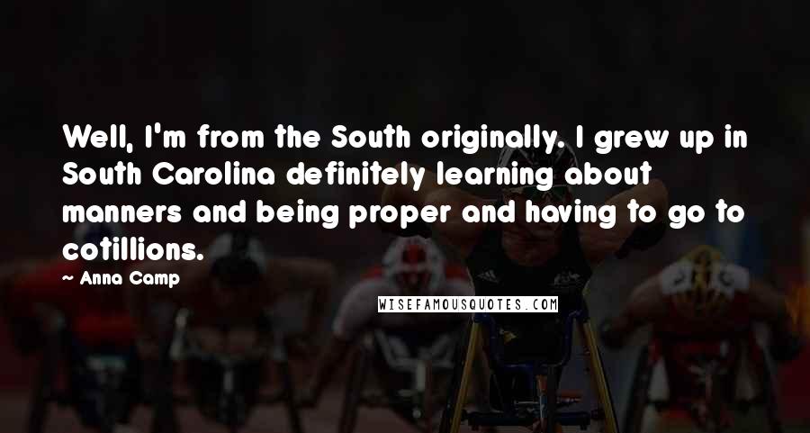 Anna Camp Quotes: Well, I'm from the South originally. I grew up in South Carolina definitely learning about manners and being proper and having to go to cotillions.