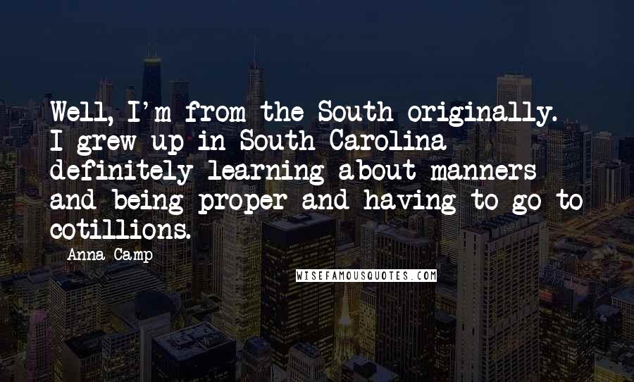 Anna Camp Quotes: Well, I'm from the South originally. I grew up in South Carolina definitely learning about manners and being proper and having to go to cotillions.