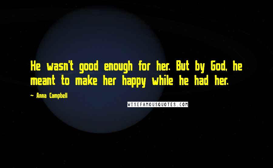 Anna Campbell Quotes: He wasn't good enough for her. But by God, he meant to make her happy while he had her.