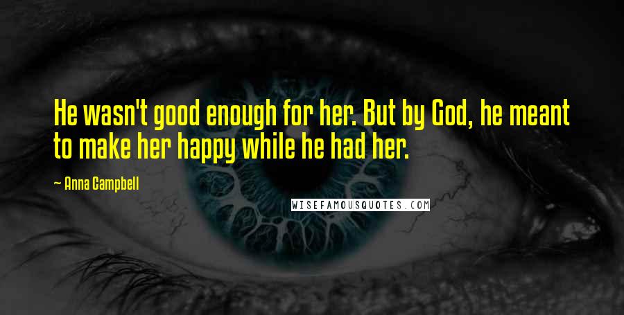 Anna Campbell Quotes: He wasn't good enough for her. But by God, he meant to make her happy while he had her.