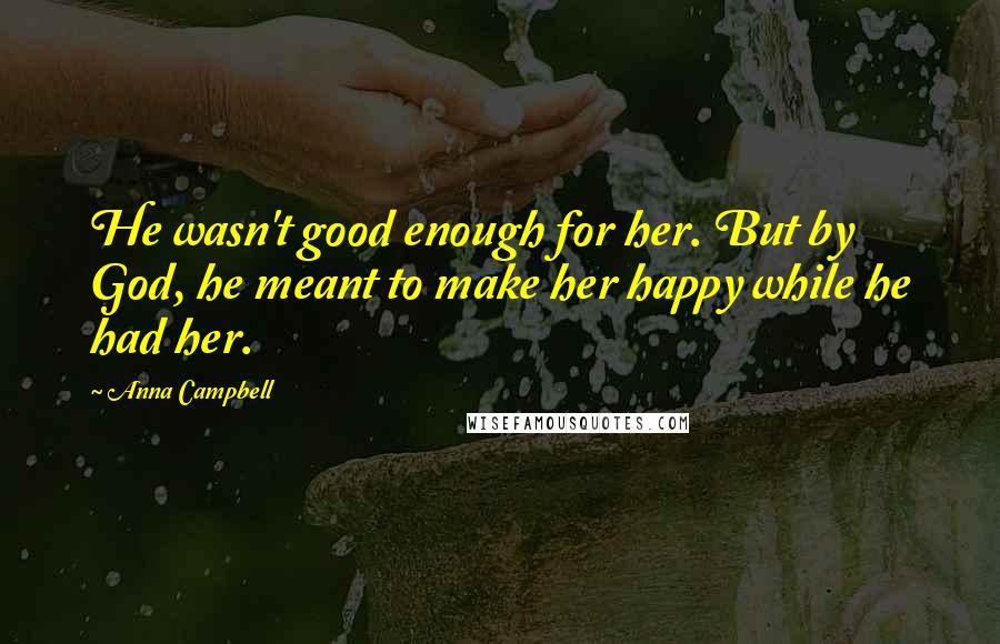 Anna Campbell Quotes: He wasn't good enough for her. But by God, he meant to make her happy while he had her.