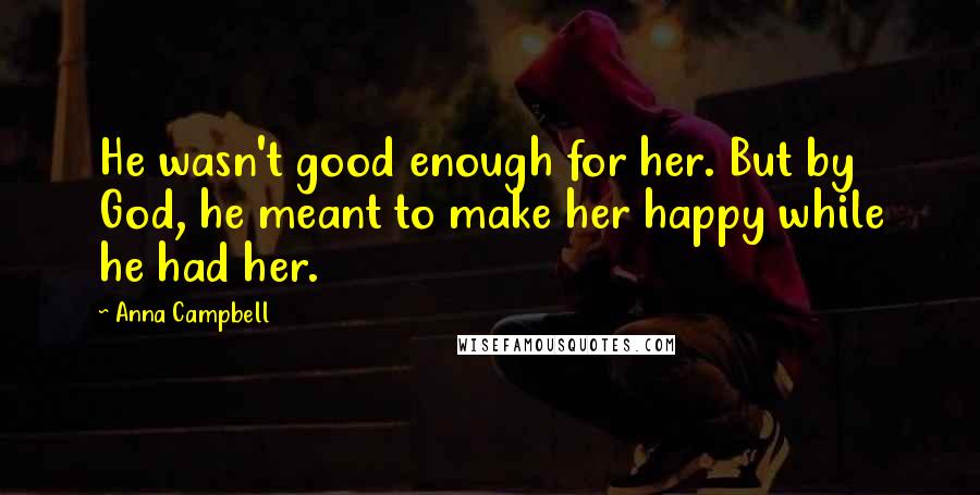 Anna Campbell Quotes: He wasn't good enough for her. But by God, he meant to make her happy while he had her.