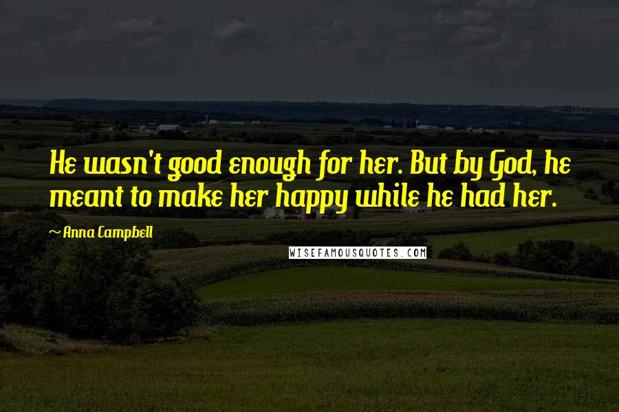 Anna Campbell Quotes: He wasn't good enough for her. But by God, he meant to make her happy while he had her.