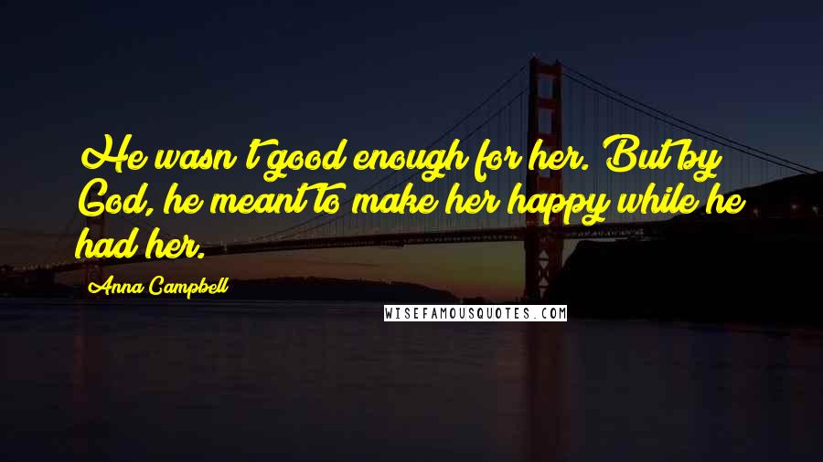 Anna Campbell Quotes: He wasn't good enough for her. But by God, he meant to make her happy while he had her.
