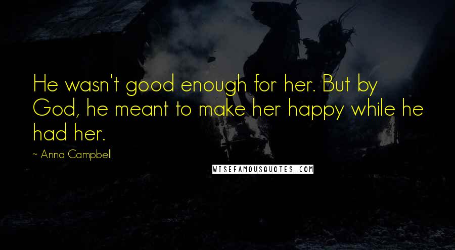 Anna Campbell Quotes: He wasn't good enough for her. But by God, he meant to make her happy while he had her.