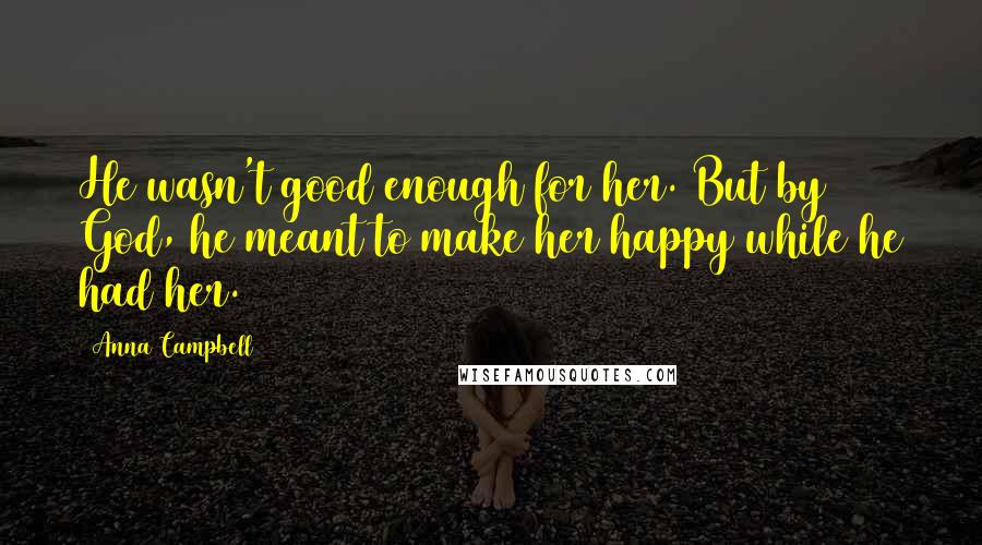 Anna Campbell Quotes: He wasn't good enough for her. But by God, he meant to make her happy while he had her.