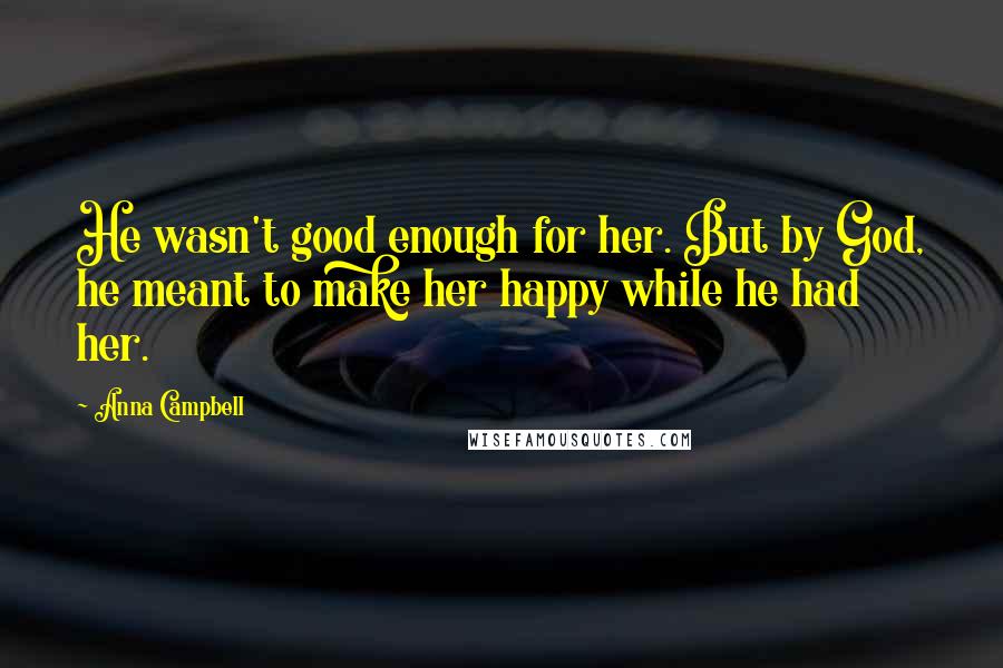 Anna Campbell Quotes: He wasn't good enough for her. But by God, he meant to make her happy while he had her.