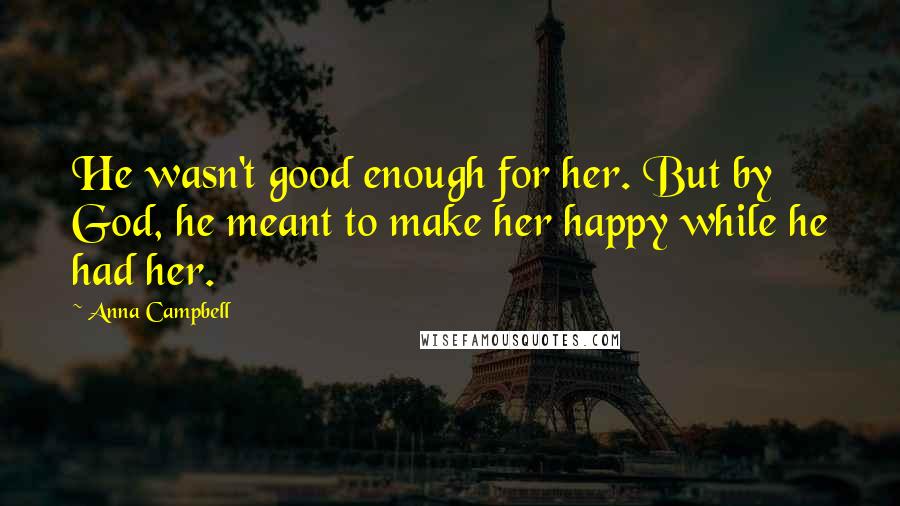 Anna Campbell Quotes: He wasn't good enough for her. But by God, he meant to make her happy while he had her.