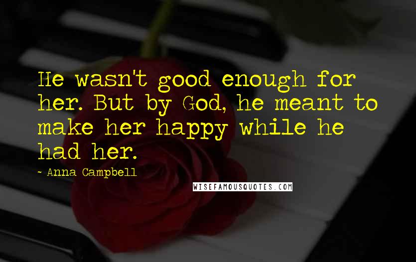 Anna Campbell Quotes: He wasn't good enough for her. But by God, he meant to make her happy while he had her.