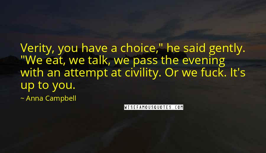 Anna Campbell Quotes: Verity, you have a choice," he said gently. "We eat, we talk, we pass the evening with an attempt at civility. Or we fuck. It's up to you.