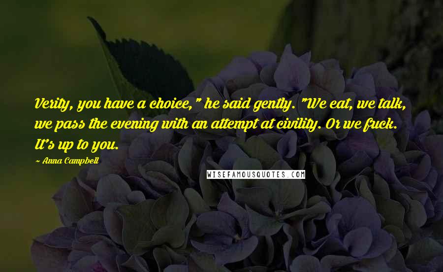 Anna Campbell Quotes: Verity, you have a choice," he said gently. "We eat, we talk, we pass the evening with an attempt at civility. Or we fuck. It's up to you.