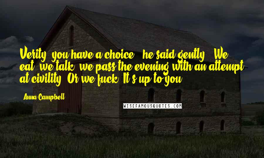 Anna Campbell Quotes: Verity, you have a choice," he said gently. "We eat, we talk, we pass the evening with an attempt at civility. Or we fuck. It's up to you.