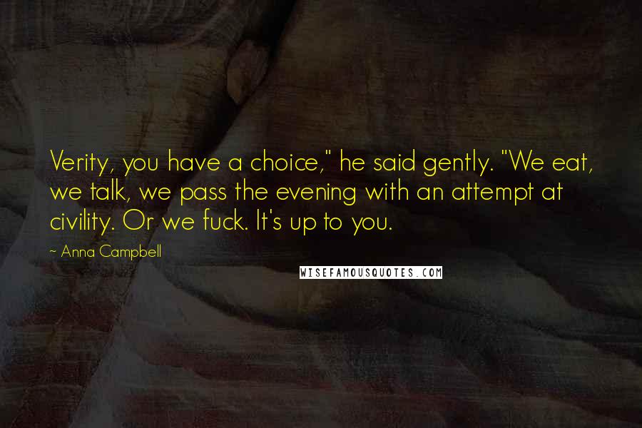 Anna Campbell Quotes: Verity, you have a choice," he said gently. "We eat, we talk, we pass the evening with an attempt at civility. Or we fuck. It's up to you.