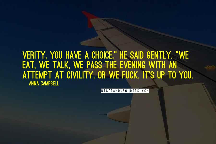Anna Campbell Quotes: Verity, you have a choice," he said gently. "We eat, we talk, we pass the evening with an attempt at civility. Or we fuck. It's up to you.