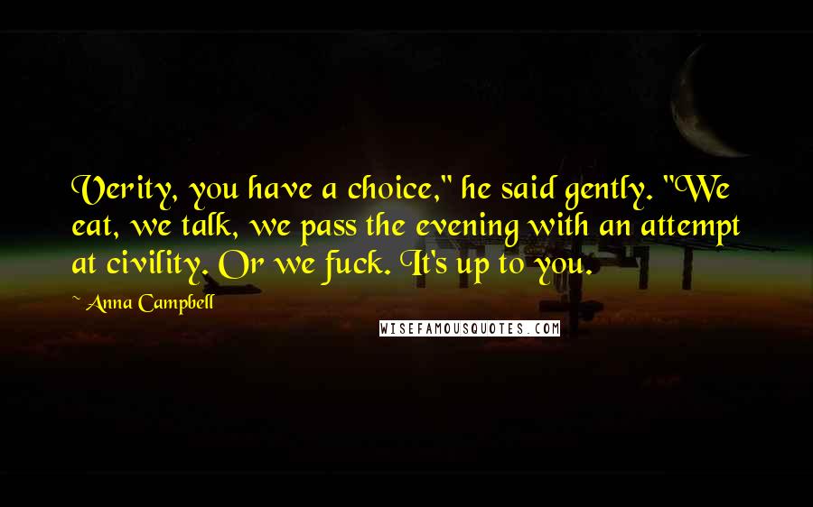 Anna Campbell Quotes: Verity, you have a choice," he said gently. "We eat, we talk, we pass the evening with an attempt at civility. Or we fuck. It's up to you.