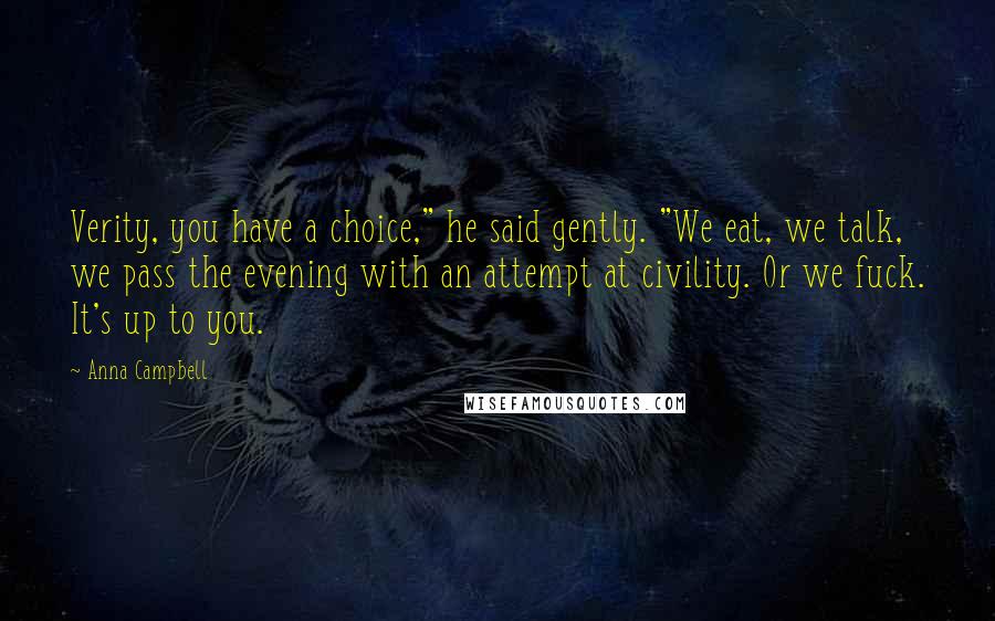 Anna Campbell Quotes: Verity, you have a choice," he said gently. "We eat, we talk, we pass the evening with an attempt at civility. Or we fuck. It's up to you.