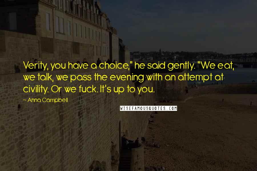 Anna Campbell Quotes: Verity, you have a choice," he said gently. "We eat, we talk, we pass the evening with an attempt at civility. Or we fuck. It's up to you.
